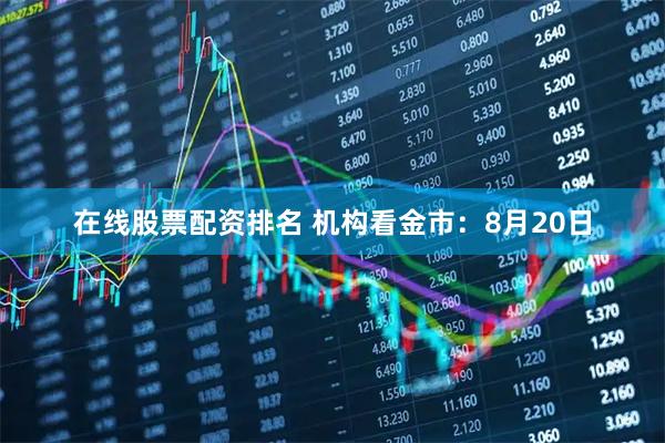 在线股票配资排名 机构看金市：8月20日