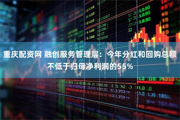 重庆配资网 融创服务管理层：今年分红和回购总额不低于归母净利润的55%