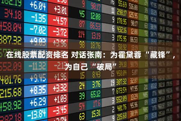 在线股票配资排名 对话张南：为霍黛蓉 “藏锋”，为自己 “破局”
