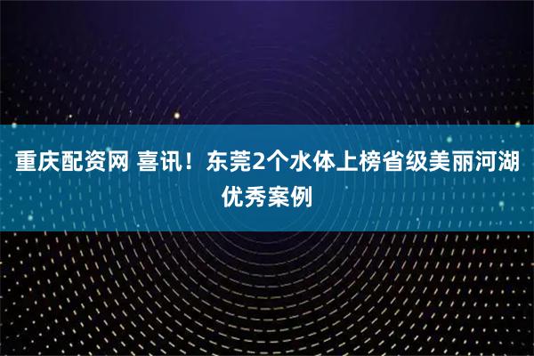 重庆配资网 喜讯！东莞2个水体上榜省级美丽河湖优秀案例