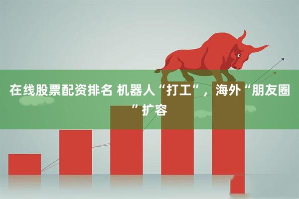 在线股票配资排名 机器人“打工”，海外“朋友圈”扩容