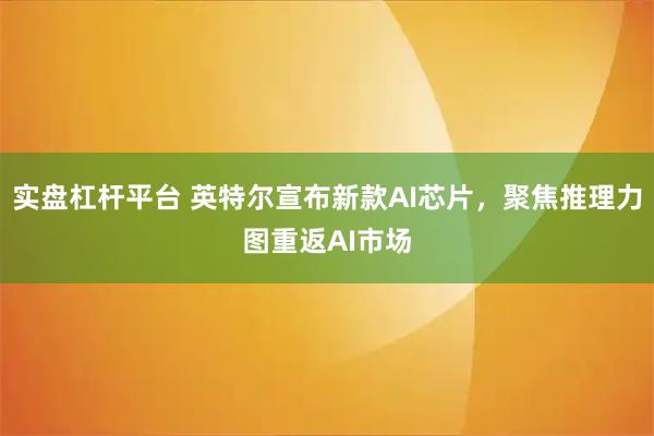 实盘杠杆平台 英特尔宣布新款AI芯片，聚焦推理力图重返AI市场