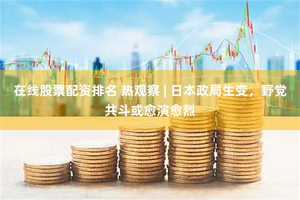 在线股票配资排名 热观察 | 日本政局生变，野党共斗或愈演愈烈