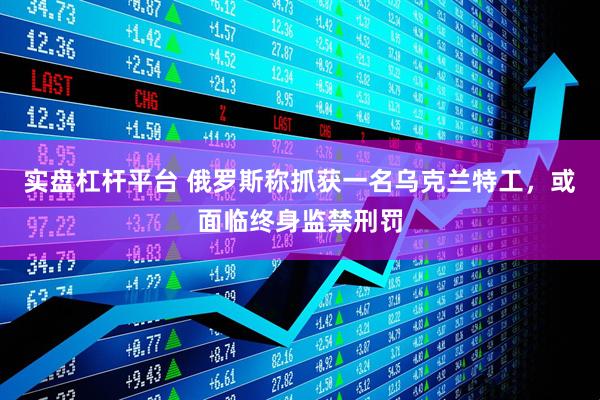 实盘杠杆平台 俄罗斯称抓获一名乌克兰特工，或面临终身监禁刑罚