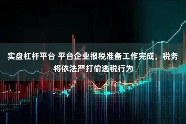 实盘杠杆平台 平台企业报税准备工作完成，税务将依法严打偷逃税行为