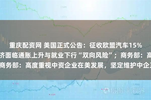 重庆配资网 美国正式公告：征收欧盟汽车15%关税；鲍威尔：美国经济面临通胀上升与就业下行“双向风险”；商务部：高度重视中资企业在美发展，坚定维护中企正当权益丨早报