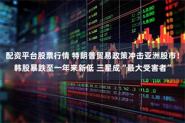 配资平台股票行情 特朗普贸易政策冲击亚洲股市！韩股暴跌至一年来新低 三星成“最大受害者”