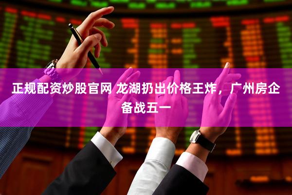 正规配资炒股官网 龙湖扔出价格王炸，广州房企备战五一