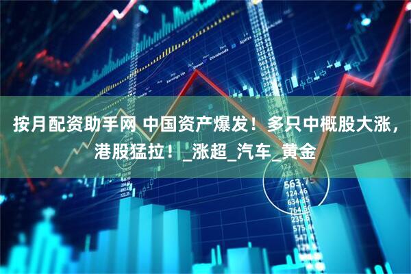 按月配资助手网 中国资产爆发！多只中概股大涨，港股猛拉！_涨超_汽车_黄金