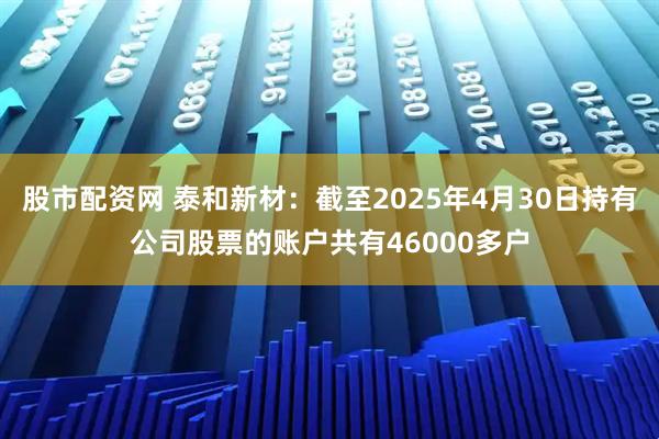 股市配资网 泰和新材：截至2025年4月30日持有公司股票的账户共有46000多户