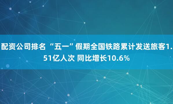 配资公司排名 “五一”假期全国铁路累计发送旅客1.51亿人次 同比增长10.6%
