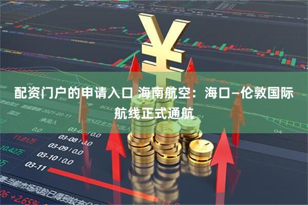配资门户的申请入口 海南航空：海口—伦敦国际航线正式通航