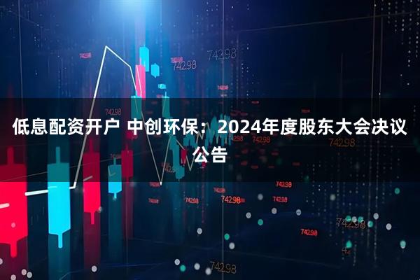 低息配资开户 中创环保：2024年度股东大会决议公告