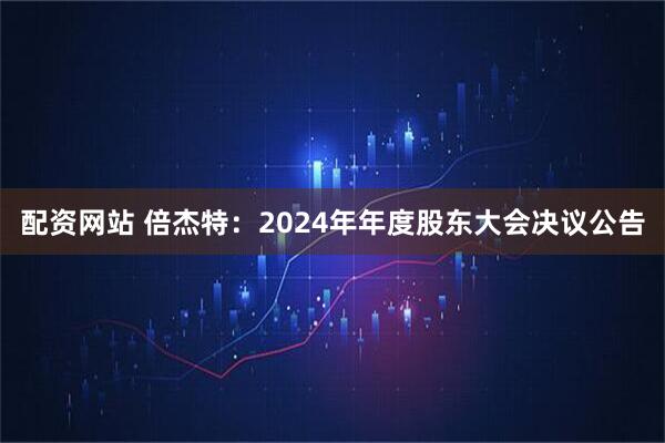 配资网站 倍杰特：2024年年度股东大会决议公告