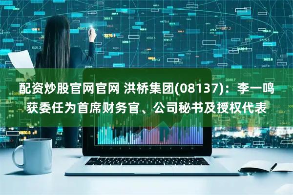 配资炒股官网官网 洪桥集团(08137)：李一鸣获委任为首席财务官、公司秘书及授权代表