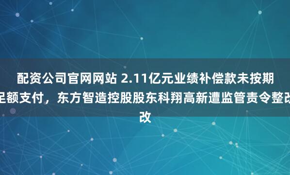 配资公司官网网站 2.11亿元业绩补偿款未按期足额支付，东方智造控股股东科翔高新遭监管责令整改
