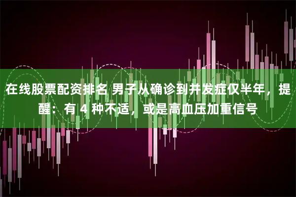 在线股票配资排名 男子从确诊到并发症仅半年，提醒：有 4 种不适，或是高血压加重信号
