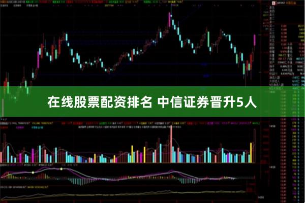 在线股票配资排名 中信证券晋升5人