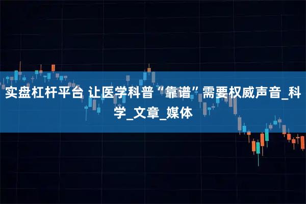 实盘杠杆平台 让医学科普“靠谱”需要权威声音_科学_文章_媒体